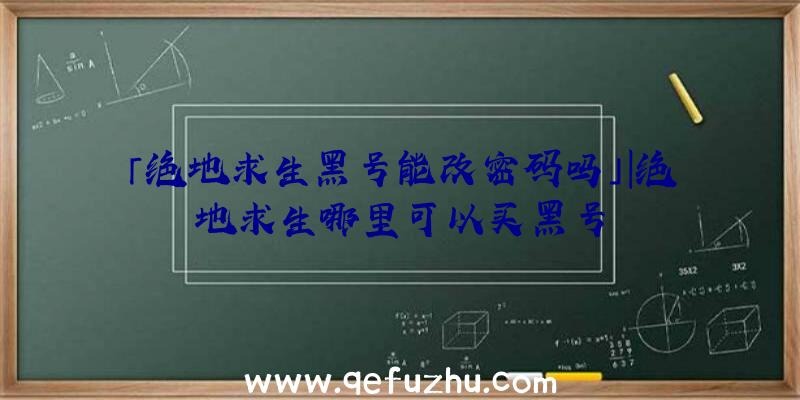 「绝地求生黑号能改密码吗」|绝地求生哪里可以买黑号